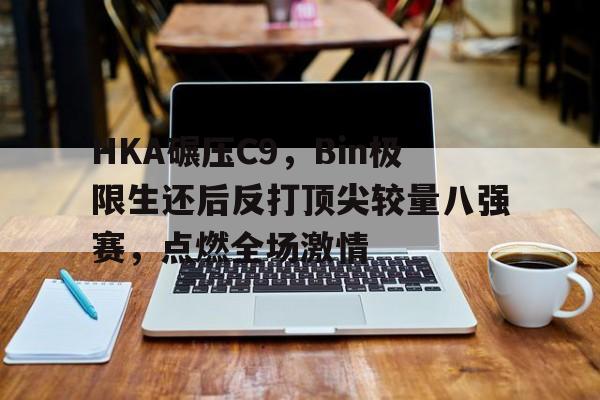 开云体育在线-HKA碾压C9，Bin极限生还后反打顶尖较量八强赛，点燃全场激情的简单介绍