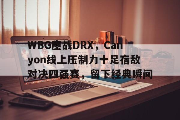 开云平台-WBG鏖战DRX，Canyon线上压制力十足宿敌对决四强赛，留下经典瞬间